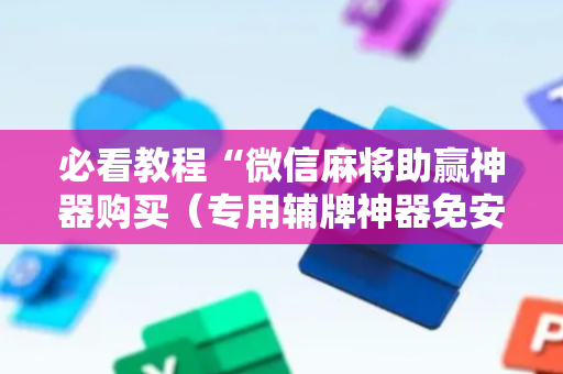 必看教程“微信麻将助赢神器购买（专用辅牌神器免安装）