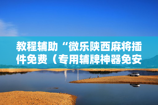 教程辅助“微乐陕西麻将插件免费（专用辅牌神器免安装）