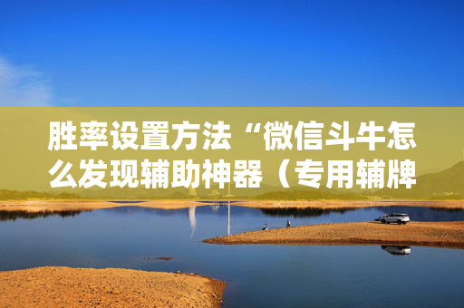 胜率设置方法“微信斗牛怎么发现辅助神器（专用辅牌神器免安装）