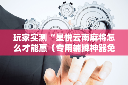 玩家实测“星悦云南麻将怎么才能赢（专用辅牌神器免安装）