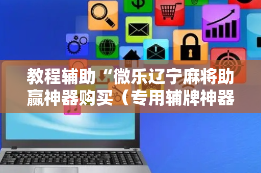 教程辅助“微乐辽宁麻将助赢神器购买（专用辅牌神器免安装）