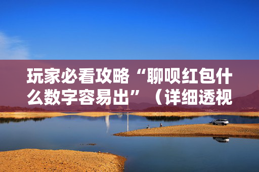 玩家必看攻略“聊呗红包什么数字容易出”（详细透视教程）-哔哩哔哩