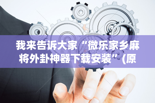 我来告诉大家“微乐家乡麻将外卦神器下载安装”(原来真的有挂)-抖音