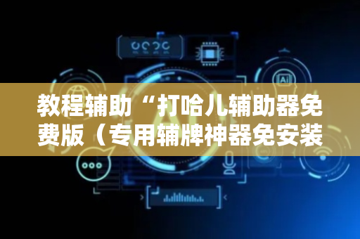 教程辅助“打哈儿辅助器免费版（专用辅牌神器免安装）