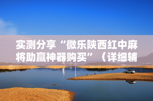 实测分享“微乐陕西红中麻将助赢神器购买”（详细辅助教程）-哔哩哔哩