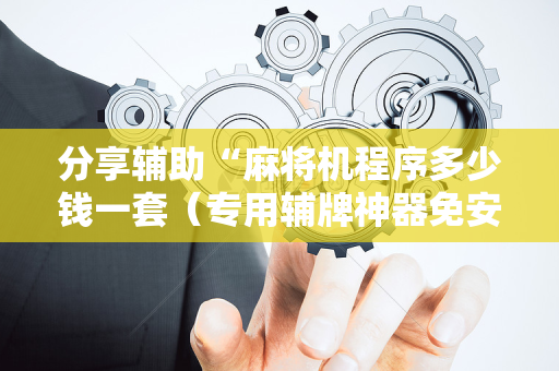 分享辅助“麻将机程序多少钱一套（专用辅牌神器免安装）