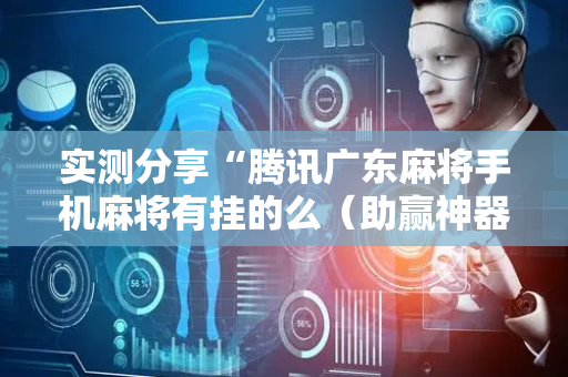 实测分享“腾讯广东麻将手机麻将有挂的么（助赢神器通用版）