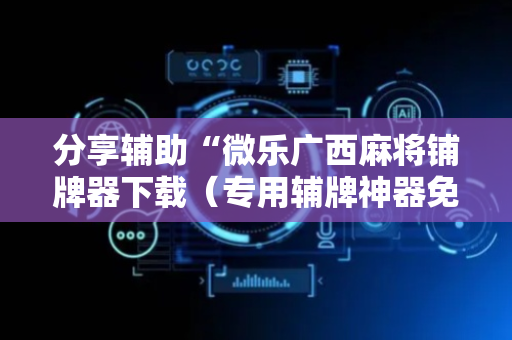 分享辅助“微乐广西麻将铺牌器下载（专用辅牌神器免安装）