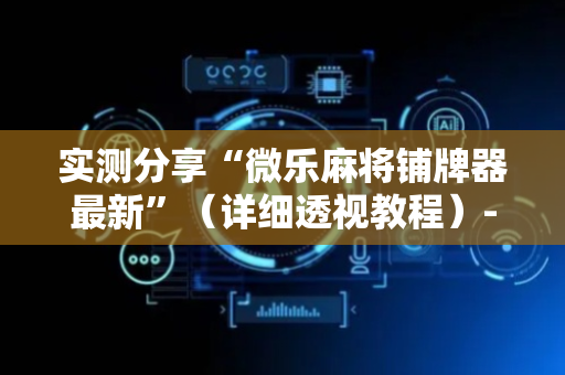 实测分享“微乐麻将铺牌器最新”（详细透视教程）-哔哩哔哩