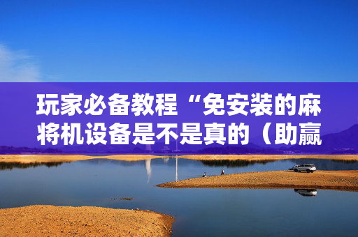 玩家必备教程“免安装的麻将机设备是不是真的（助赢神器通用版）