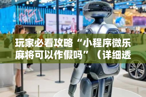 玩家必看攻略“小程序微乐麻将可以作假吗”（详细透视教程）-哔哩哔哩