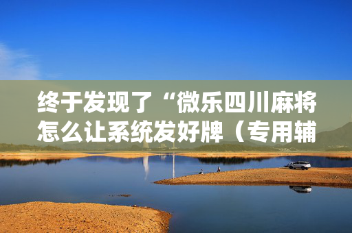 终于发现了“微乐四川麻将怎么让系统发好牌（专用辅牌神器免安装）