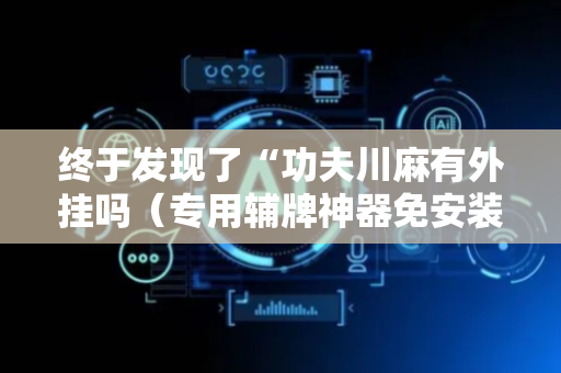 终于发现了“功夫川麻有外挂吗（专用辅牌神器免安装）
