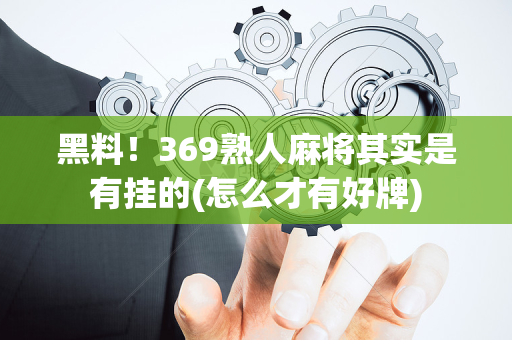 黑料！369熟人麻将其实是有挂的(怎么才有好牌)