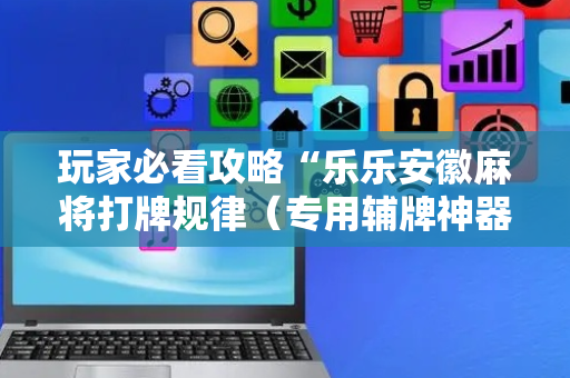 玩家必看攻略“乐乐安徽麻将打牌规律（专用辅牌神器免安装）