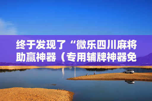 终于发现了“微乐四川麻将助赢神器（专用辅牌神器免安装）