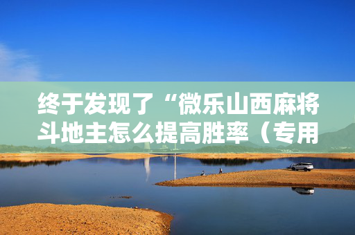 终于发现了“微乐山西麻将斗地主怎么提高胜率（专用辅牌神器免安装）