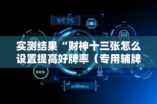 实测结果“财神十三张怎么设置提高好牌率（专用辅牌神器免安装）
