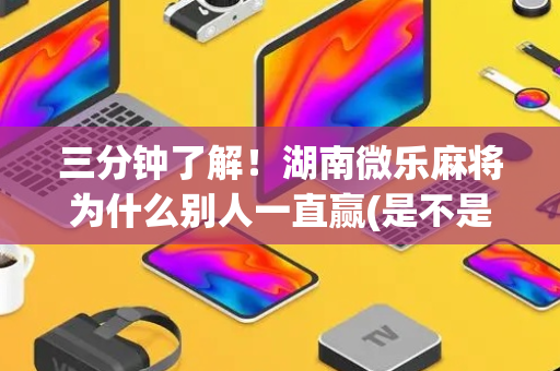 三分钟了解！湖南微乐麻将为什么别人一直赢(是不是有猫腻)