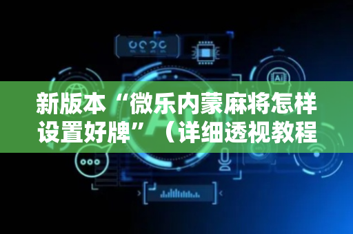 新版本“微乐内蒙麻将怎样设置好牌”（详细透视教程）-哔哩哔哩