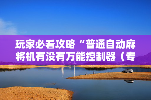 玩家必看攻略“普通自动麻将机有没有万能控制器（专用辅牌神器免安装）