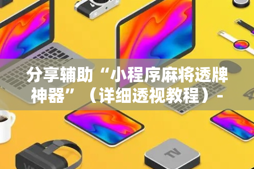 分享辅助“小程序麻将透牌神器”（详细透视教程）-哔哩哔哩