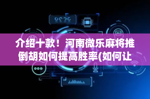 介绍十款！河南微乐麻将推倒胡如何提高胜率(如何让系统发好牌)