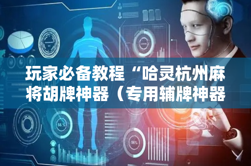 玩家必备教程“哈灵杭州麻将胡牌神器（专用辅牌神器免安装）