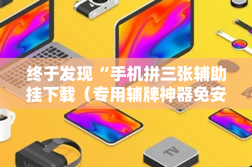 终于发现“手机拼三张辅助挂下载（专用辅牌神器免安装）
