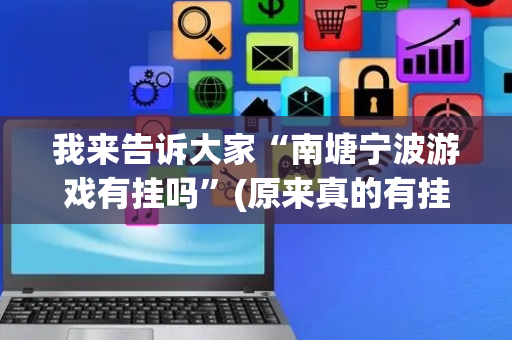 我来告诉大家“南塘宁波游戏有挂吗”(原来真的有挂)-抖音