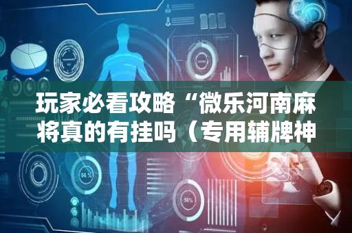 玩家必看攻略“微乐河南麻将真的有挂吗（专用辅牌神器免安装）