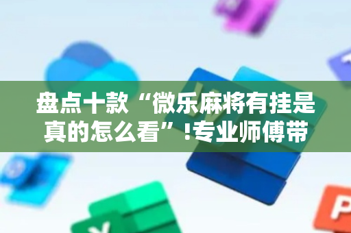 盘点十款“微乐麻将有挂是真的怎么看”!专业师傅带你一起了解（详细教程）-抖音