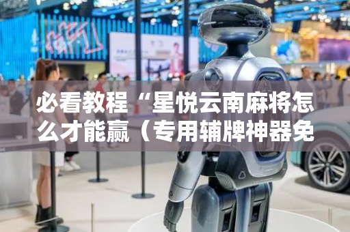 必看教程“星悦云南麻将怎么才能赢（专用辅牌神器免安装）