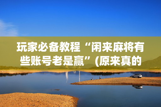 玩家必备教程“闲来麻将有些账号老是赢”(原来真的有挂)-抖音