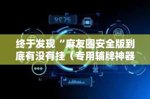 终于发现“麻友圈安全版到底有没有挂（专用辅牌神器免安装）