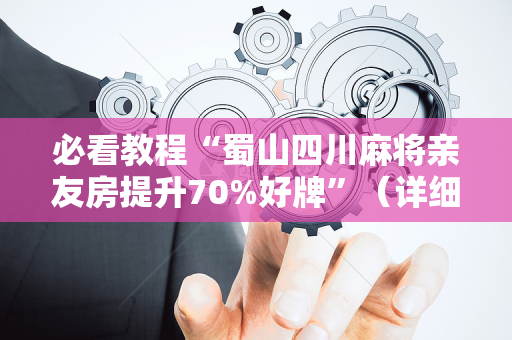 必看教程“蜀山四川麻将亲友房提升70%好牌”（详细透视教程）-哔哩哔哩