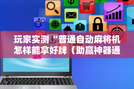 玩家实测“普通自动麻将机怎样能拿好牌（助赢神器通用版）