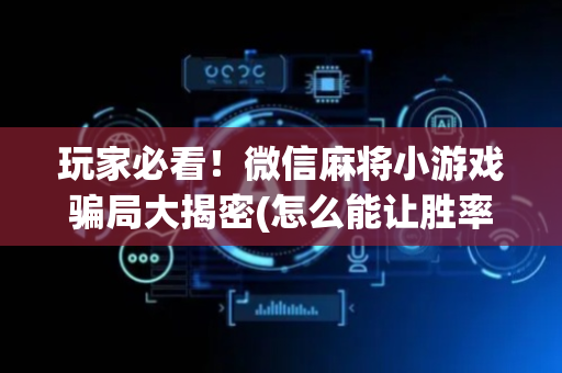玩家必看！微信麻将小游戏骗局大揭密(怎么能让胜率高)