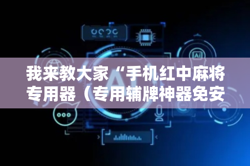 我来教大家“手机红中麻将专用器（专用辅牌神器免安装）