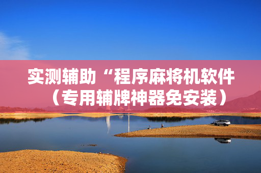 实测辅助“程序麻将机软件（专用辅牌神器免安装）