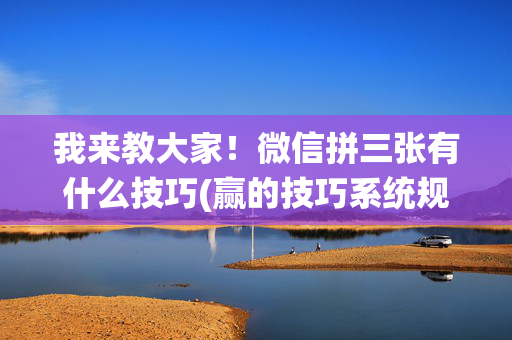 我来教大家！微信拼三张有什么技巧(赢的技巧系统规律)