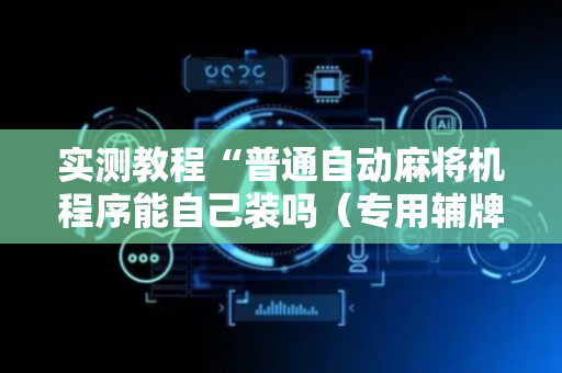 实测教程“普通自动麻将机程序能自己装吗（专用辅牌神器免安装）
