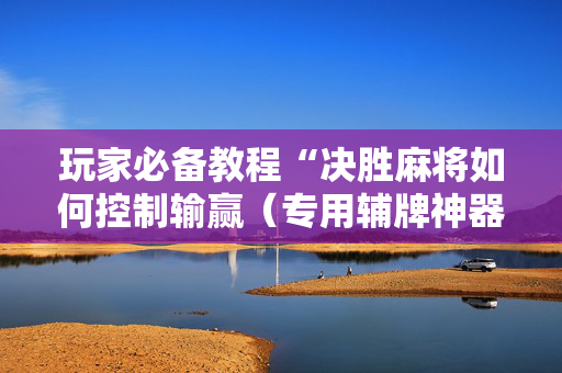 玩家必备教程“决胜麻将如何控制输赢（专用辅牌神器免安装）