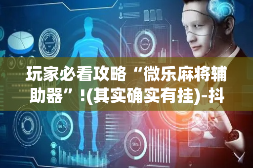 玩家必看攻略“微乐麻将辅助器”!(其实确实有挂)-抖音