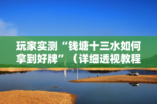 玩家实测“钱塘十三水如何拿到好牌”（详细透视教程）-哔哩哔哩
