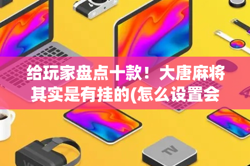 给玩家盘点十款！大唐麻将其实是有挂的(怎么设置会赢)