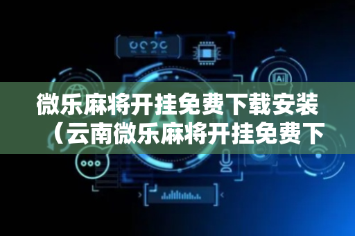 微乐麻将开挂免费下载安装（云南微乐麻将开挂免费下载安装）