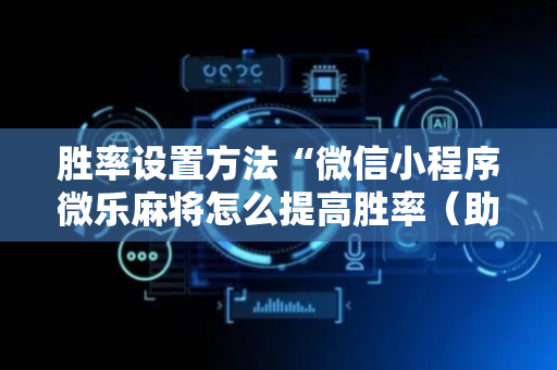 胜率设置方法“微信小程序微乐麻将怎么提高胜率（助赢神器通用版）