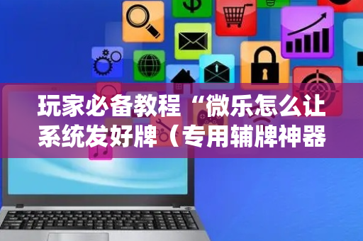 玩家必备教程“微乐怎么让系统发好牌（专用辅牌神器免安装）