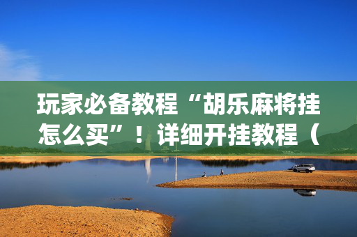 玩家必备教程“胡乐麻将挂怎么买”！详细开挂教程（确实真的有挂)-抖音